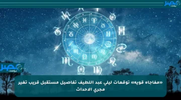 «مفاجأة قوية» توقعات ليلى عبد اللطيف تفاصيل مستقبل قريب تغير مجرى الأحداث
